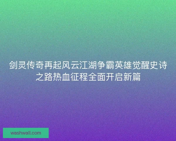 剑灵传奇再起风云江湖争霸英雄觉醒史诗之路热血征程全面开启新篇