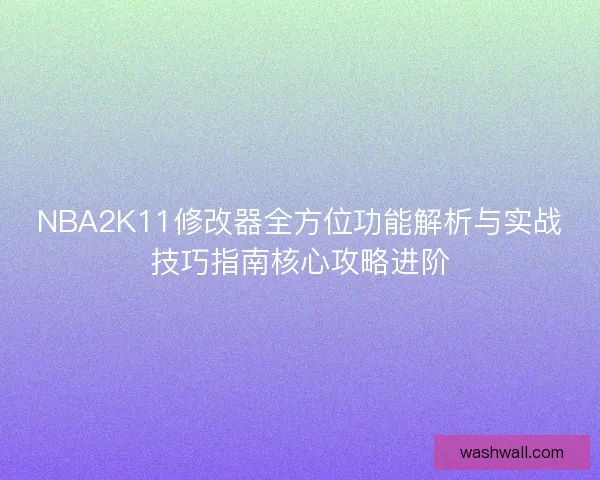 NBA2K11修改器全方位功能解析与实战技巧指南核心攻略进阶