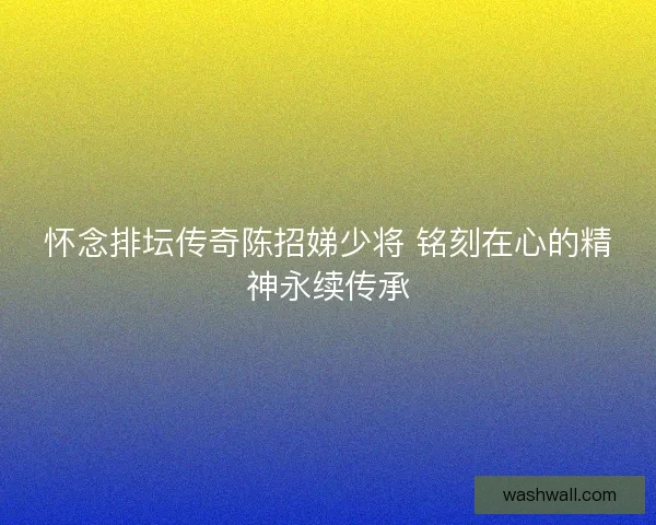 怀念排坛传奇陈招娣少将 铭刻在心的精神永续传承