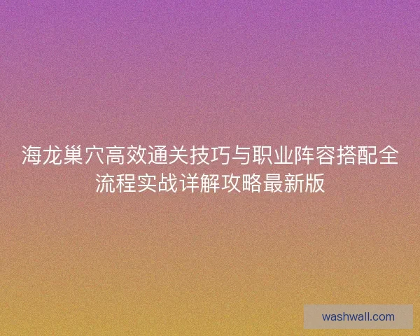 海龙巢穴高效通关技巧与职业阵容搭配全流程实战详解攻略最新版