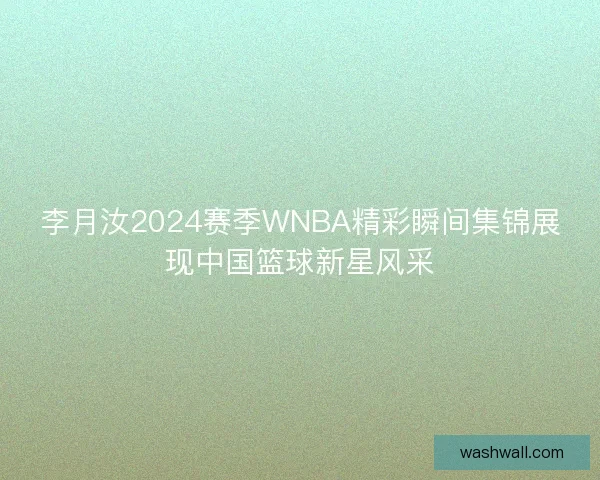 李月汝2024赛季WNBA精彩瞬间集锦展现中国篮球新星风采