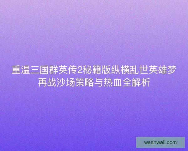 重温三国群英传2秘籍版纵横乱世英雄梦再战沙场策略与热血全解析