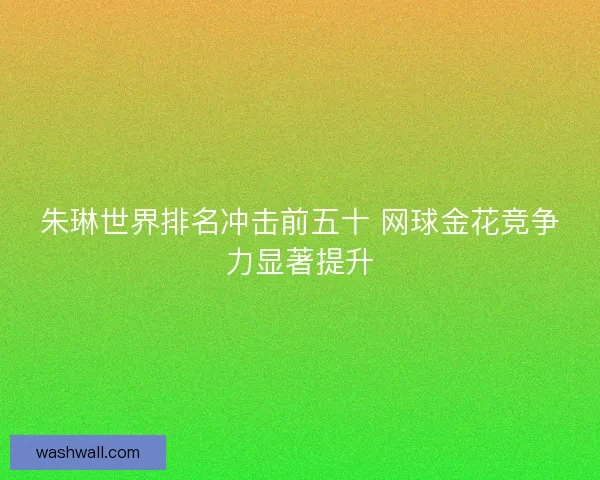 朱琳世界排名冲击前五十 网球金花竞争力显著提升