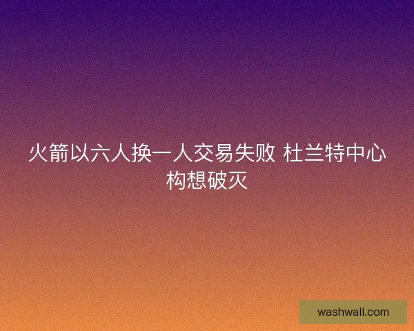 火箭以六人换一人交易失败 杜兰特中心构想破灭