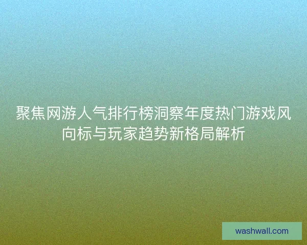 聚焦网游人气排行榜洞察年度热门游戏风向标与玩家趋势新格局解析