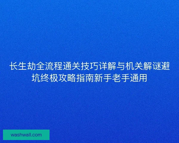 长生劫全流程通关技巧详解与机关解谜避坑终极攻略指南新手老手通用