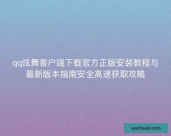 qq炫舞客户端下载官方正版安装教程与最新版本指南安全高速获取攻略